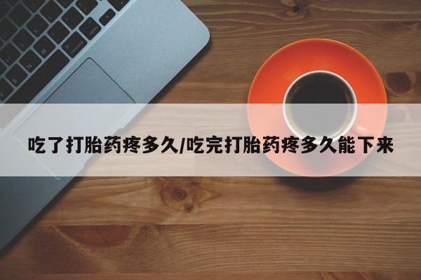 米非米索在线付款吃了打胎药疼多久/吃完打胎药疼多久能下来
