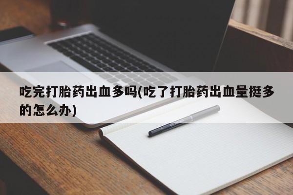 米非米索在线付款吃完打胎药出血多吗(吃了打胎药出血量挺多的怎么办)