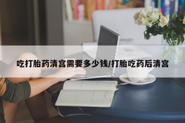 米非米索在线付款吃打胎药清宫需要多少钱/打胎吃药后清宫