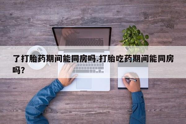 米非米索在线付款了打胎药期间能同房吗.打胎吃药期间能同房吗？