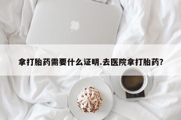 米非米索在线付款拿打胎药需要什么证明.去医院拿打胎药？