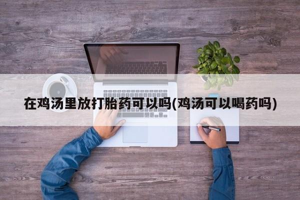 米非米索在线付款在鸡汤里放打胎药可以吗(鸡汤可以喝药吗)