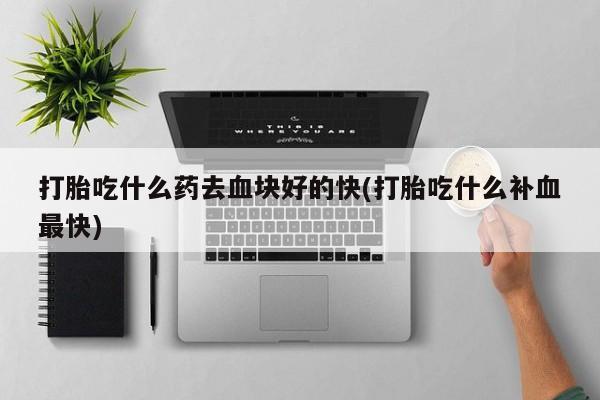 米非米索在线付款打胎吃什么药去血块好的快(打胎吃什么补血最快)