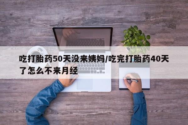 米非米索在线付款吃打胎药50天没来姨妈/吃完打胎药40天了怎么不来月经