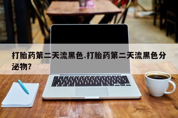 米非米索在线付款打胎药第二天流黑色.打胎药第二天流黑色分泌物？