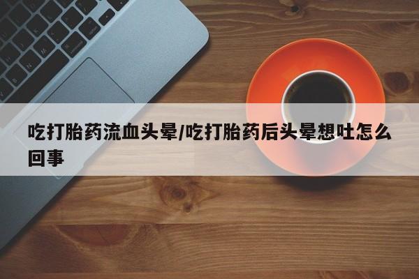 米非米索在线付款吃打胎药流血头晕/吃打胎药后头晕想吐怎么回事