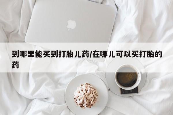 米非米索在线付款到哪里能买到打胎儿药/在哪儿可以买打胎的药