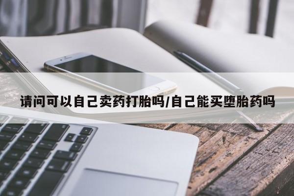 米非米索在线付款请问可以自己卖药打胎吗/自己能买堕胎药吗