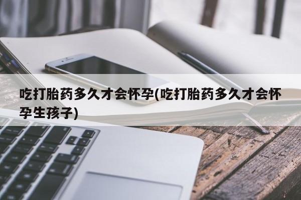 米非米索在线付款吃打胎药多久才会怀孕(吃打胎药多久才会怀孕生孩子)