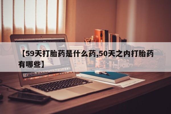 米非米索在线付款【59天打胎药是什么药,50天之内打胎药有哪些】