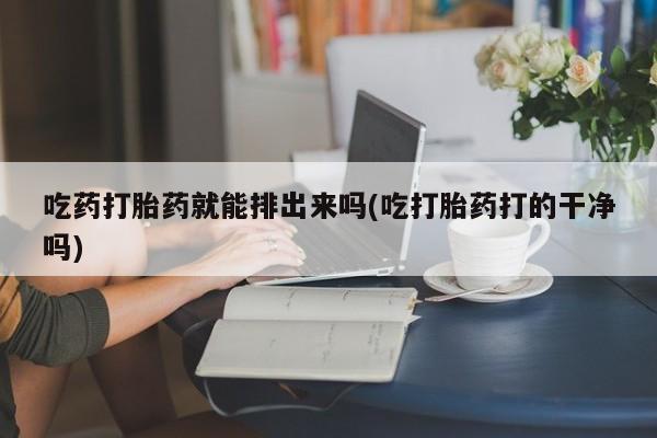 米非米索在线付款吃药打胎药就能排出来吗(吃打胎药打的干净吗)
