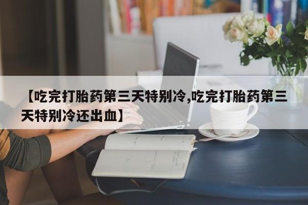 米非米索在线付款【吃完打胎药第三天特别冷,吃完打胎药第三天特别冷还出血】
