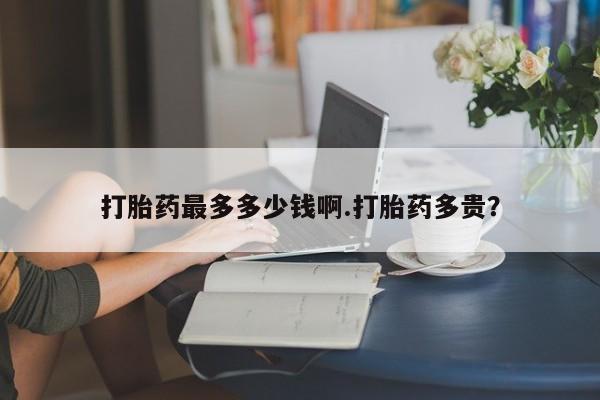 米非米索在线付款打胎药最多多少钱啊.打胎药多贵？