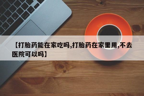 米非米索在线付款【打胎药能在家吃吗,打胎药在家里用,不去医院可以吗】