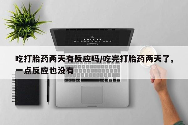 米非米索在线付款吃打胎药两天有反应吗/吃完打胎药两天了,一点反应也没有