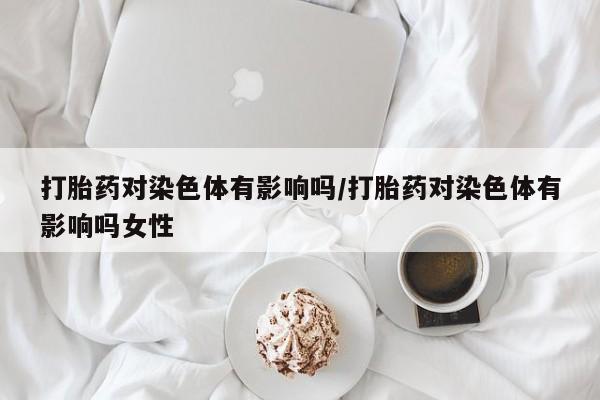 米非米索在线付款打胎药对染色体有影响吗/打胎药对染色体有影响吗女性