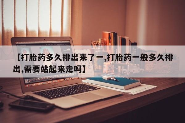 米非米索在线付款【打胎药多久排出来了一,打胎药一般多久排出,需要站起来走吗】