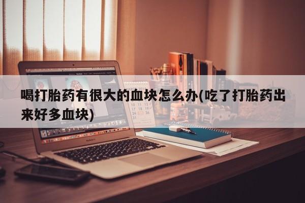 米非米索在线付款喝打胎药有很大的血块怎么办(吃了打胎药出来好多血块)