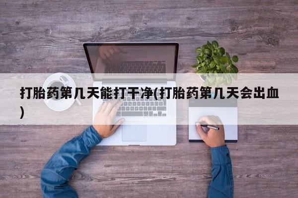 米非米索在线付款打胎药第几天能打干净(打胎药第几天会出血)
