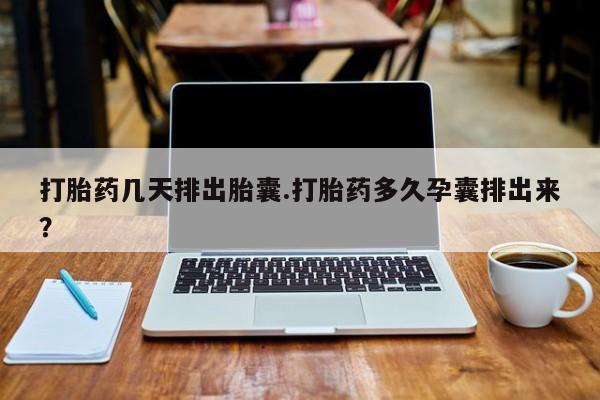 米非米索在线付款打胎药几天排出胎囊.打胎药多久孕囊排出来？