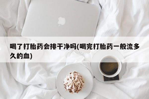 米非米索在线付款喝了打胎药会排干净吗(喝完打胎药一般流多久的血)