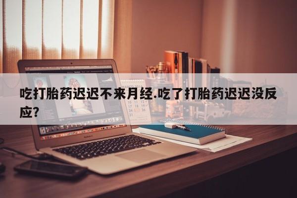 米非米索在线付款吃打胎药迟迟不来月经.吃了打胎药迟迟没反应？