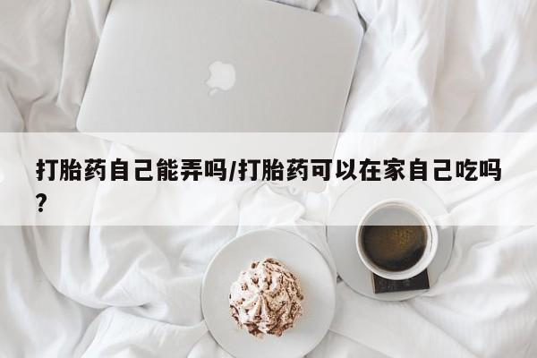 米非米索在线付款打胎药自己能弄吗/打胎药可以在家自己吃吗?