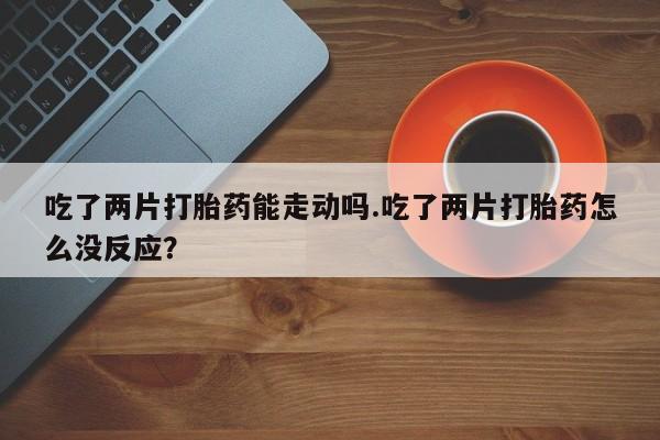 米非米索在线付款吃了两片打胎药能走动吗.吃了两片打胎药怎么没反应？