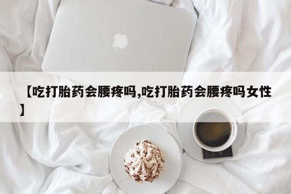 米非米索在线付款【吃打胎药会腰疼吗,吃打胎药会腰疼吗女性】