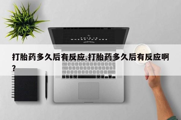 米非米索在线付款打胎药多久后有反应.打胎药多久后有反应啊？