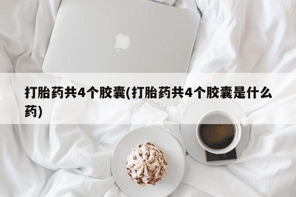 米非米索在线付款打胎药共4个胶囊(打胎药共4个胶囊是什么药)