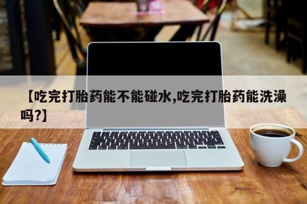 米非米索在线付款【吃完打胎药能不能碰水,吃完打胎药能洗澡吗?】