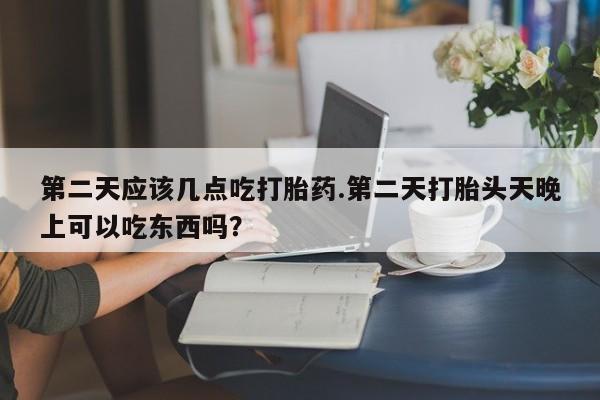 米非米索在线付款第二天应该几点吃打胎药.第二天打胎头天晚上可以吃东西吗？