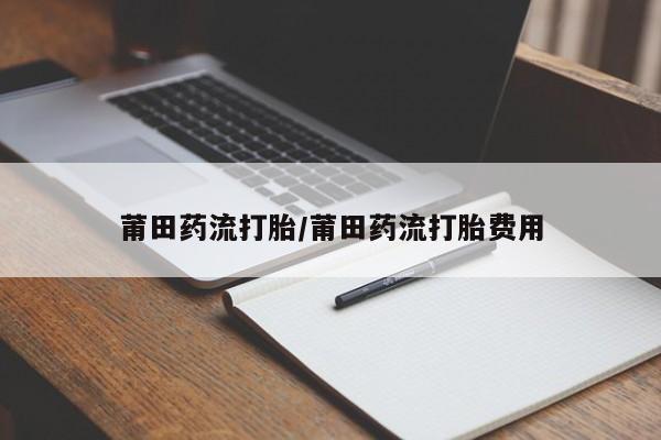 米非米索在线付款莆田药流打胎/莆田药流打胎费用