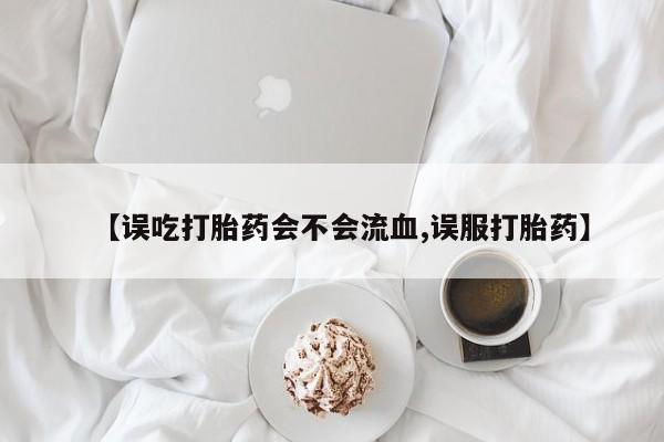 米非米索在线付款【误吃打胎药会不会流血,误服打胎药】