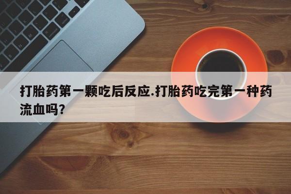 米非米索在线付款打胎药第一颗吃后反应.打胎药吃完第一种药流血吗？