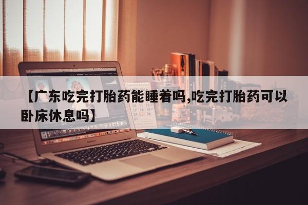 米非米索在线付款【广东吃完打胎药能睡着吗,吃完打胎药可以卧床休息吗】