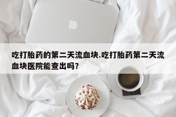 米非米索在线付款吃打胎药的第二天流血块.吃打胎药第二天流血块医院能查出吗？