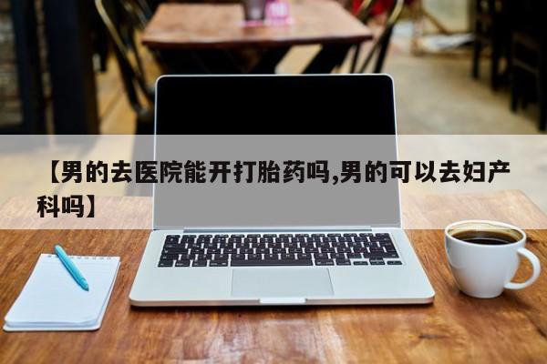 米非米索在线付款【男的去医院能开打胎药吗,男的可以去妇产科吗】