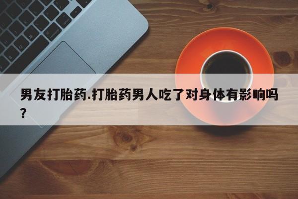 米非米索在线付款男友打胎药.打胎药男人吃了对身体有影响吗？