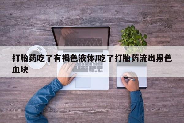 米非米索在线付款打胎药吃了有褐色液体/吃了打胎药流出黑色血块