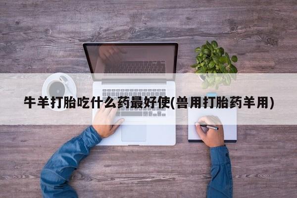 米非米索在线付款牛羊打胎吃什么药最好使(兽用打胎药羊用)