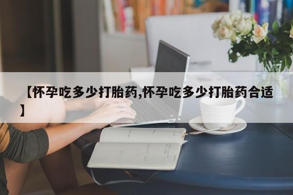 米非米索在线付款【怀孕吃多少打胎药,怀孕吃多少打胎药合适】