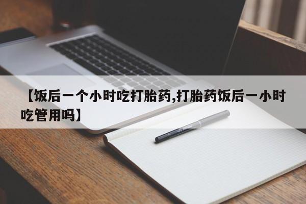 米非米索在线付款【饭后一个小时吃打胎药,打胎药饭后一小时吃管用吗】
