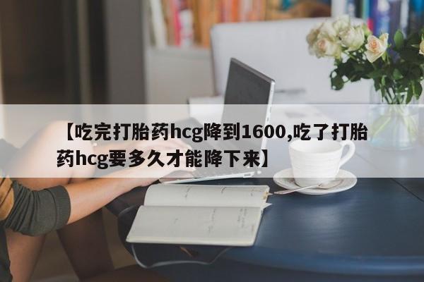 米非米索在线付款【吃完打胎药hcg降到1600,吃了打胎药hcg要多久才能降下来】