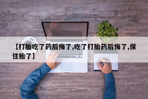 米非米索在线付款【打胎吃了药后悔了,吃了打胎药后悔了,保住胎了】