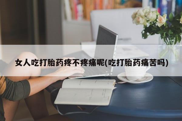米非米索在线付款女人吃打胎药疼不疼痛呢(吃打胎药痛苦吗)