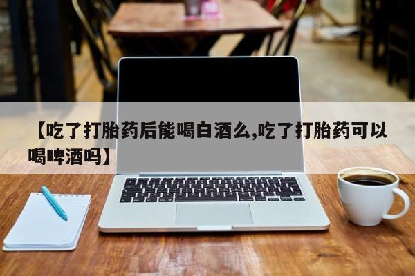 米非米索在线付款【吃了打胎药后能喝白酒么,吃了打胎药可以喝啤酒吗】