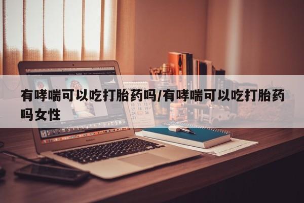 米非米索在线付款有哮喘可以吃打胎药吗/有哮喘可以吃打胎药吗女性