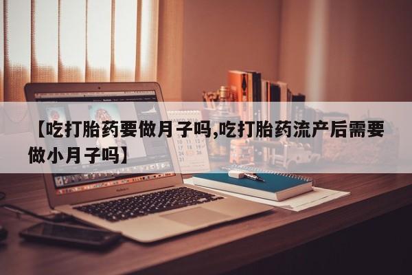 米非米索在线付款【吃打胎药要做月子吗,吃打胎药流产后需要做小月子吗】